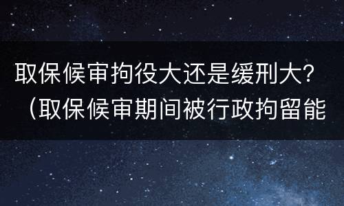 取保候审拘役大还是缓刑大？（取保候审期间被行政拘留能判缓刑吗）