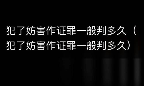犯了妨害作证罪一般判多久（犯了妨害作证罪一般判多久）