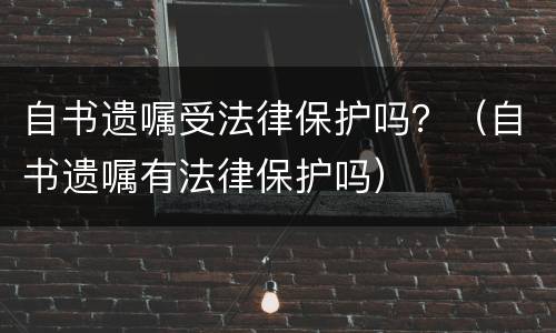 自书遗嘱受法律保护吗？（自书遗嘱有法律保护吗）