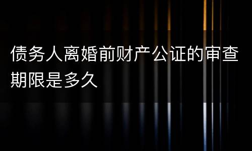 债务人离婚前财产公证的审查期限是多久