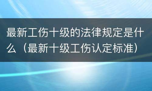 最新工伤十级的法律规定是什么（最新十级工伤认定标准）