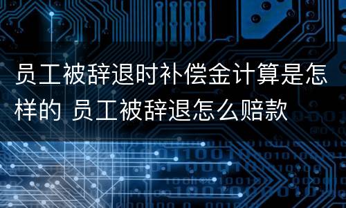 员工被辞退时补偿金计算是怎样的 员工被辞退怎么赔款
