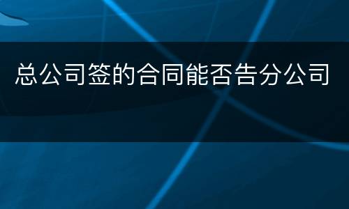总公司签的合同能否告分公司