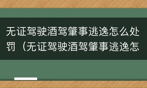 无证驾驶酒驾肇事逃逸怎么处罚（无证驾驶酒驾肇事逃逸怎么处罚）