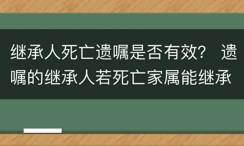 继承人死亡遗嘱是否有效？ 遗嘱的继承人若死亡家属能继承吗