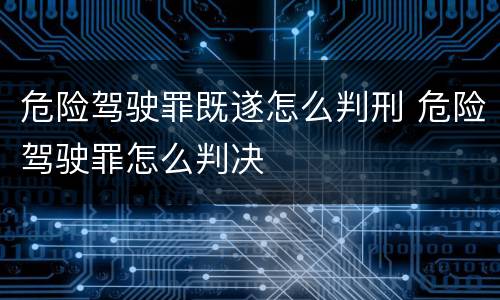 危险驾驶罪既遂怎么判刑 危险驾驶罪怎么判决
