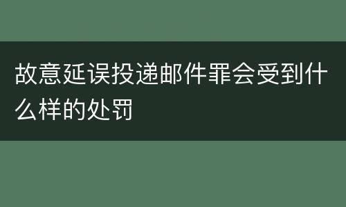 故意延误投递邮件罪会受到什么样的处罚