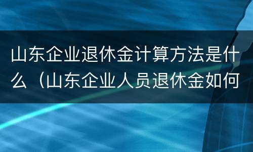 山东企业退休金计算方法是什么（山东企业人员退休金如何计算）