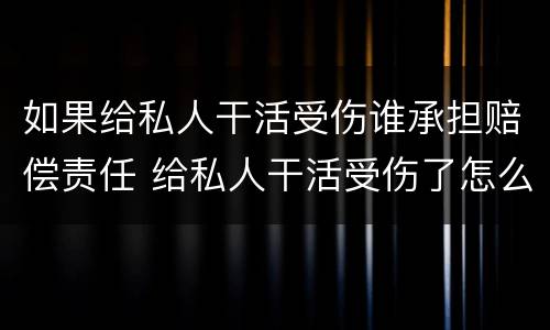 如果给私人干活受伤谁承担赔偿责任 给私人干活受伤了怎么赔偿,赔偿多少钱