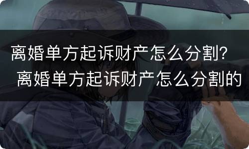 离婚单方起诉财产怎么分割？ 离婚单方起诉财产怎么分割的