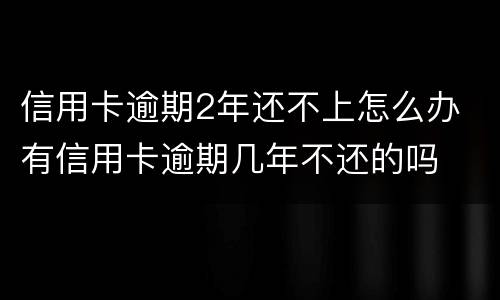 信用卡逾期2年还不上怎么办 有信用卡逾期几年不还的吗