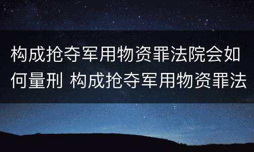 构成抢夺军用物资罪法院会如何量刑 构成抢夺军用物资罪法院会如何量刑呢