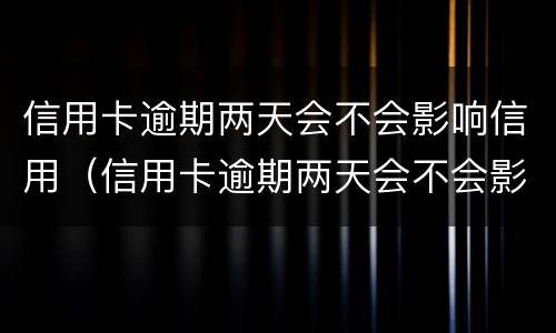 信用卡逾期两天会不会影响信用（信用卡逾期两天会不会影响信用贷款）