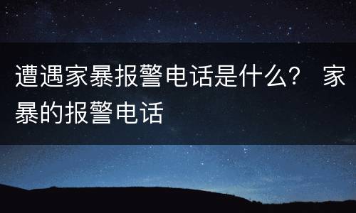 遭遇家暴报警电话是什么？ 家暴的报警电话
