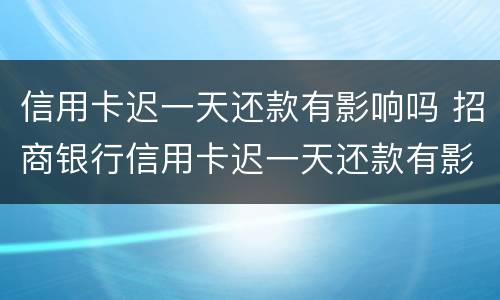 信用卡迟一天还款有影响吗 招商银行信用卡迟一天还款有影响吗