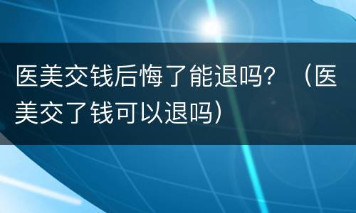 医美交钱后悔了能退吗？（医美交了钱可以退吗）