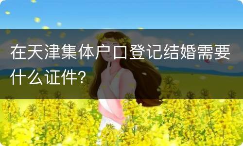 在天津集体户口登记结婚需要什么证件？