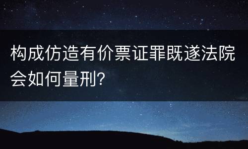 构成仿造有价票证罪既遂法院会如何量刑？