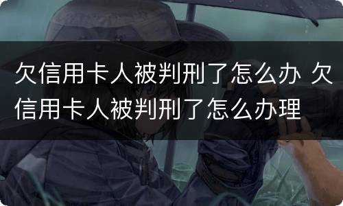 欠信用卡人被判刑了怎么办 欠信用卡人被判刑了怎么办理