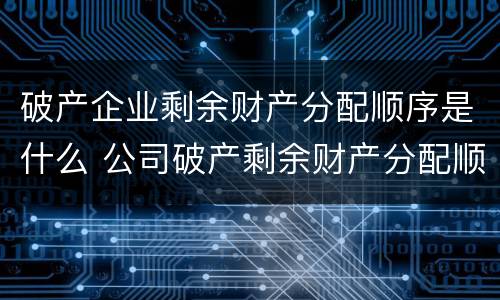 破产企业剩余财产分配顺序是什么 公司破产剩余财产分配顺序