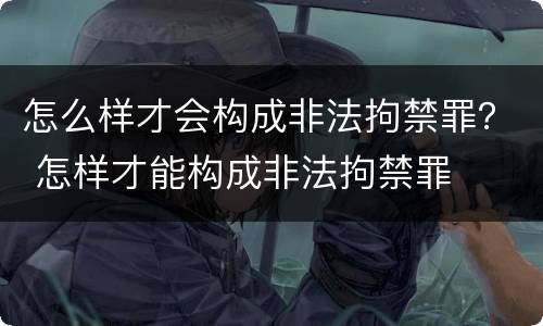 怎么样才会构成非法拘禁罪？ 怎样才能构成非法拘禁罪