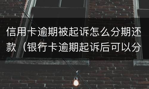 信用卡逾期被起诉怎么分期还款（银行卡逾期起诉后可以分期还吗）