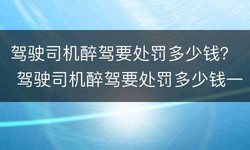 驾驶司机醉驾要处罚多少钱？ 驾驶司机醉驾要处罚多少钱一次