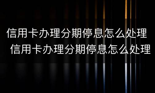 信用卡办理分期停息怎么处理 信用卡办理分期停息怎么处理的