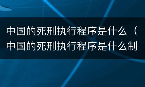 中国的死刑执行程序是什么（中国的死刑执行程序是什么制度）
