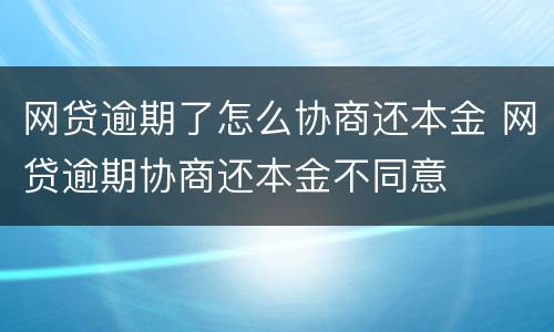 网贷逾期了怎么协商还本金 网贷逾期协商还本金不同意
