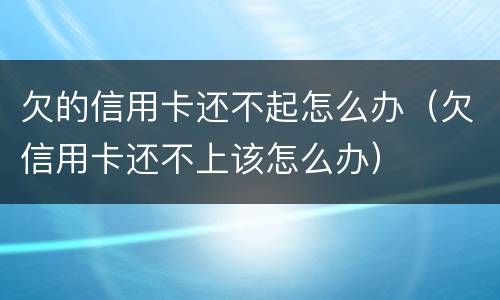 欠的信用卡还不起怎么办（欠信用卡还不上该怎么办）