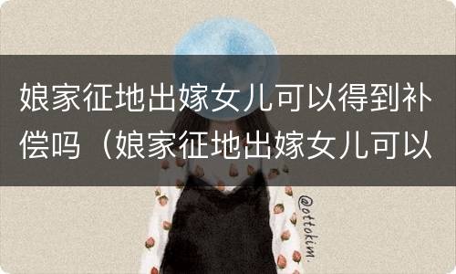 娘家征地出嫁女儿可以得到补偿吗（娘家征地出嫁女儿可以得到补偿吗）
