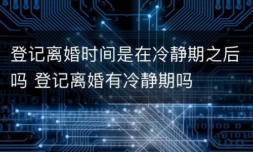 登记离婚时间是在冷静期之后吗 登记离婚有冷静期吗