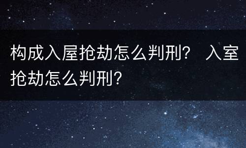 构成入屋抢劫怎么判刑？ 入室抢劫怎么判刑?