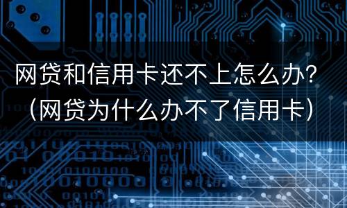 网贷和信用卡还不上怎么办？（网贷为什么办不了信用卡）