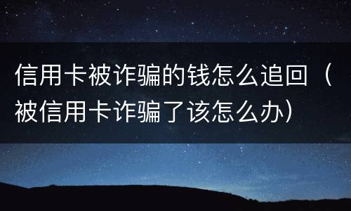 信用卡被诈骗的钱怎么追回（被信用卡诈骗了该怎么办）