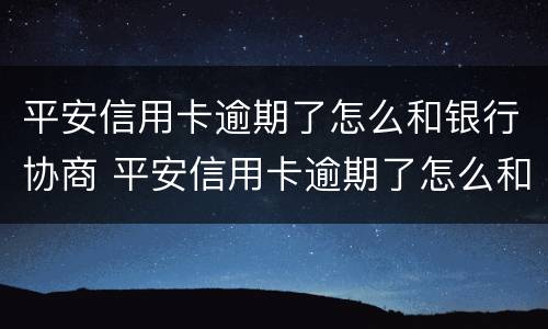 平安信用卡逾期了怎么和银行协商 平安信用卡逾期了怎么和银行协商延期还款