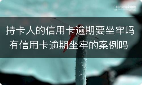 持卡人的信用卡逾期要坐牢吗 有信用卡逾期坐牢的案例吗