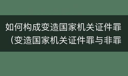 如何构成变造国家机关证件罪（变造国家机关证件罪与非罪界限）