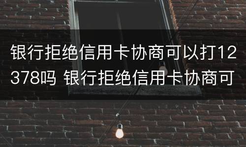 银行拒绝信用卡协商可以打12378吗 银行拒绝信用卡协商可以打12378吗电话