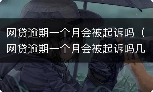 网贷逾期一个月会被起诉吗（网贷逾期一个月会被起诉吗几万块）