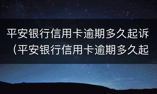 平安银行信用卡逾期多久起诉（平安银行信用卡逾期多久起诉成功）