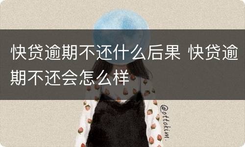 快贷逾期不还什么后果 快贷逾期不还会怎么样