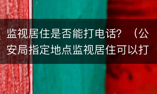 监视居住是否能打电话？（公安局指定地点监视居住可以打电话吗?）