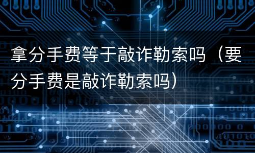 拿分手费等于敲诈勒索吗（要分手费是敲诈勒索吗）