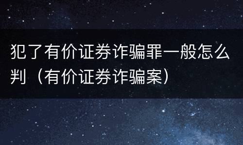 犯了有价证券诈骗罪一般怎么判（有价证券诈骗案）