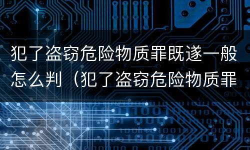 犯了盗窃危险物质罪既遂一般怎么判（犯了盗窃危险物质罪既遂一般怎么判）