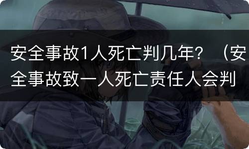 安全事故1人死亡判几年？（安全事故致一人死亡责任人会判刑吗）