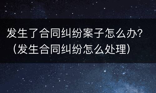 发生了合同纠纷案子怎么办？（发生合同纠纷怎么处理）
