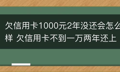 欠信用卡1000元2年没还会怎么样 欠信用卡不到一万两年还上有什么后果
